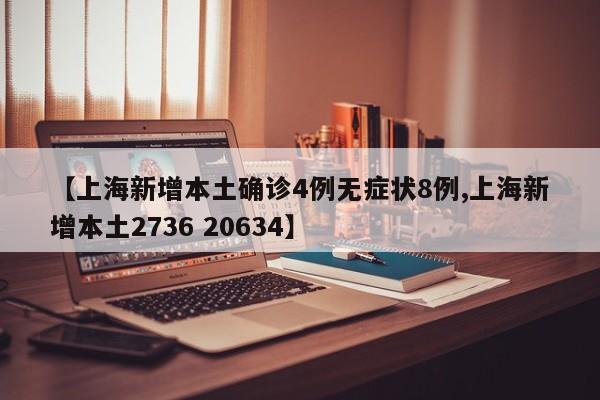 【上海新增本土确诊4例无症状8例,上海新增本土2736 20634】