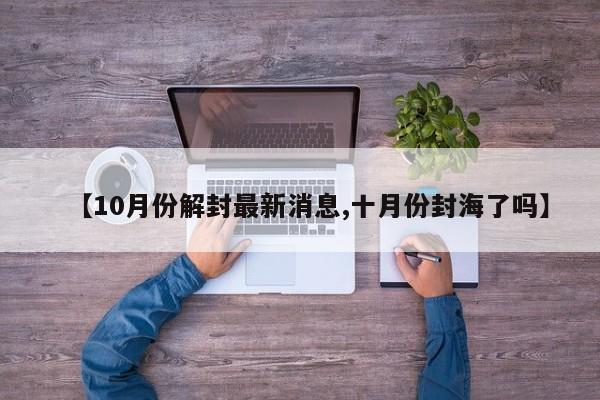 【10月份解封最新消息,十月份封海了吗】