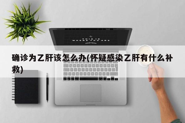 确诊为乙肝该怎么办(怀疑感染乙肝有什么补救)