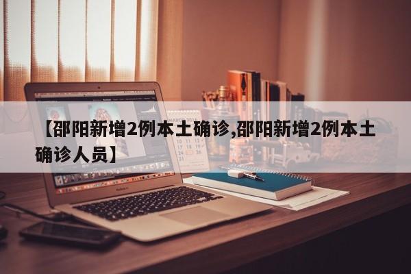 【邵阳新增2例本土确诊,邵阳新增2例本土确诊人员】