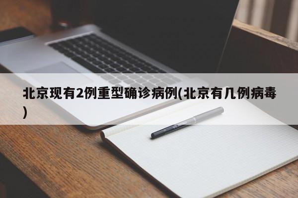 北京现有2例重型确诊病例(北京有几例病毒)