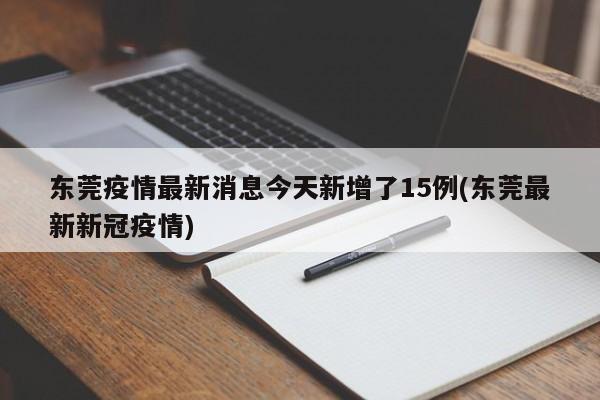 东莞疫情最新消息今天新增了15例(东莞最新新冠疫情)
