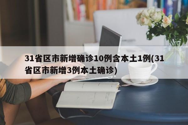 31省区市新增确诊10例含本土1例(31省区市新增3例本土确诊)