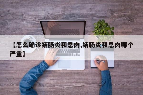 【怎么确诊结肠炎和息肉,结肠炎和息肉哪个严重】