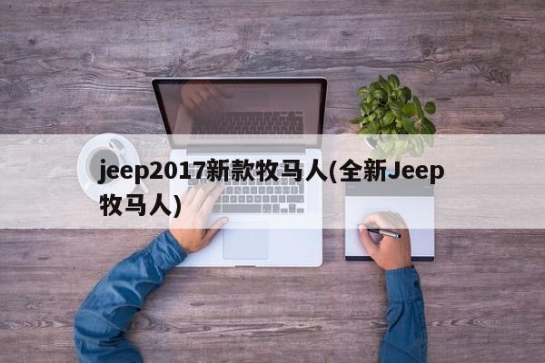 jeep2017新款牧马人(全新Jeep牧马人)