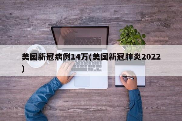 美国新冠病例14万(美国新冠肺炎2022)