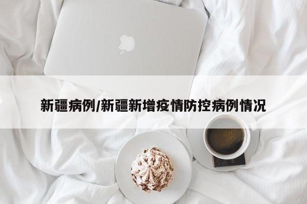 新疆病例/新疆新增疫情防控病例情况