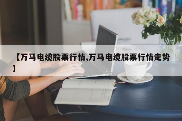 【万马电缆股票行情,万马电缆股票行情走势】
