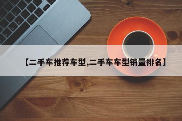 【二手车推荐车型,二手车车型销量排名】