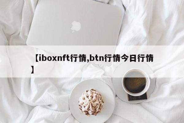【iboxnft行情,btn行情今日行情】