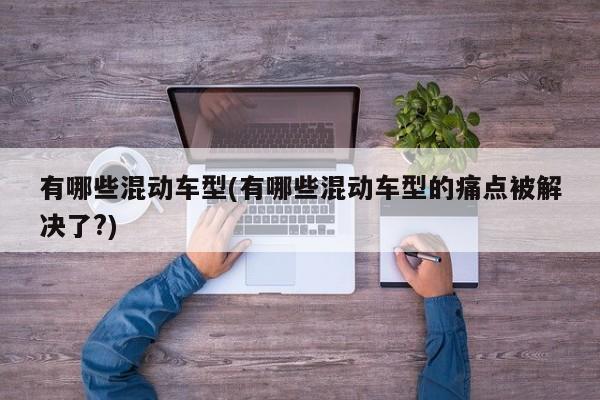 有哪些混动车型(有哪些混动车型的痛点被解决了?)