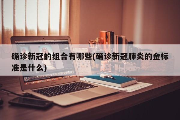 确诊新冠的组合有哪些(确诊新冠肺炎的金标准是什么)