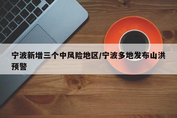 宁波新增三个中风险地区/宁波多地发布山洪预警