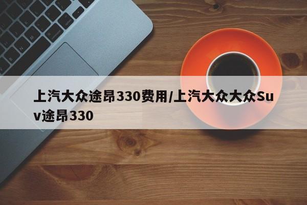 上汽大众途昂330费用/上汽大众大众Suv途昂330
