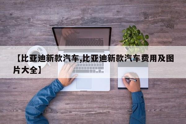 【比亚迪新款汽车,比亚迪新款汽车费用及图片大全】