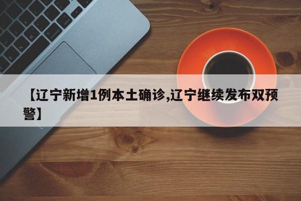 【辽宁新增1例本土确诊,辽宁继续发布双预警】