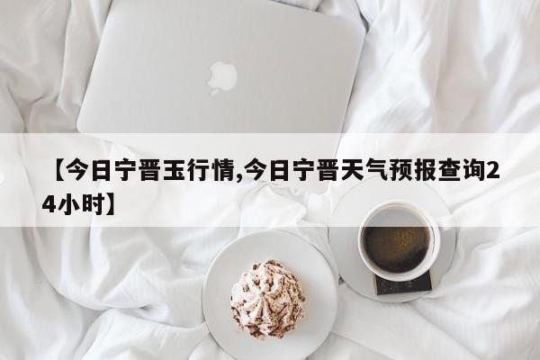 【今日宁晋玉行情,今日宁晋天气预报查询24小时】