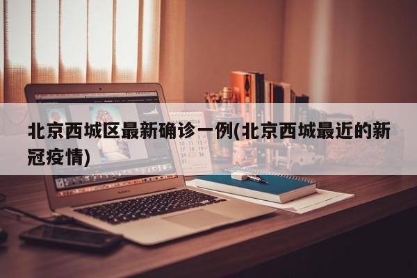 北京西城区最新确诊一例(北京西城最近的新冠疫情)