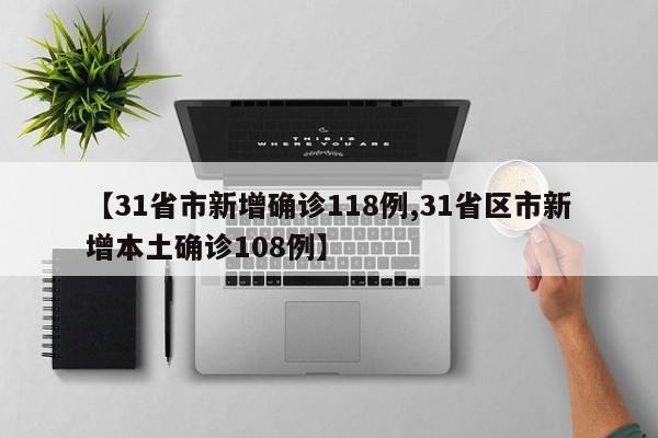 【31省市新增确诊118例,31省区市新增本土确诊108例】