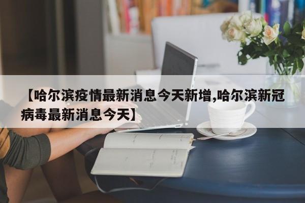 【哈尔滨疫情最新消息今天新增,哈尔滨新冠病毒最新消息今天】