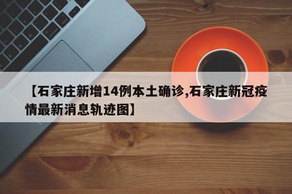 【石家庄新增14例本土确诊,石家庄新冠疫情最新消息轨迹图】