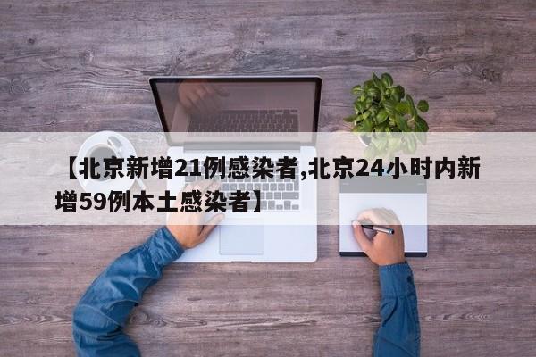 【北京新增21例感染者,北京24小时内新增59例本土感染者】