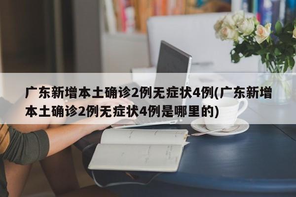 广东新增本土确诊2例无症状4例(广东新增本土确诊2例无症状4例是哪里的)
