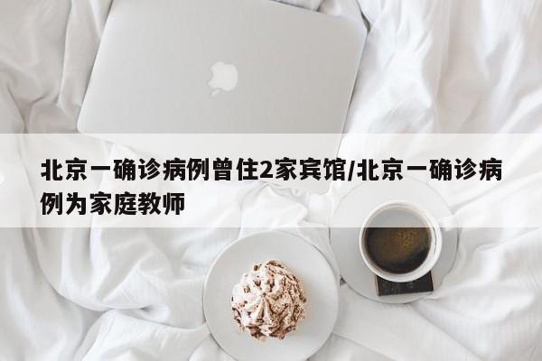 北京一确诊病例曾住2家宾馆/北京一确诊病例为家庭教师