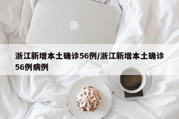 浙江新增本土确诊56例/浙江新增本土确诊56例病例