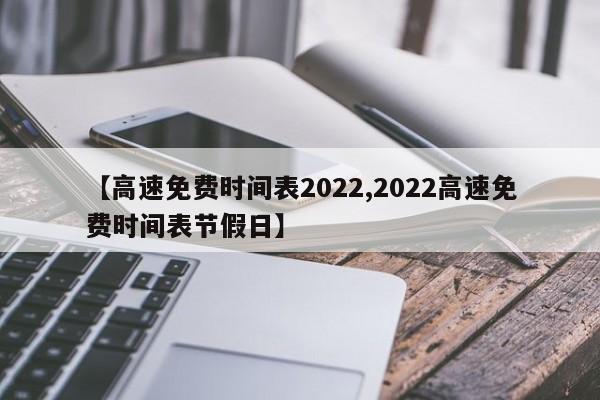 【高速免费时间表2022,2022高速免费时间表节假日】