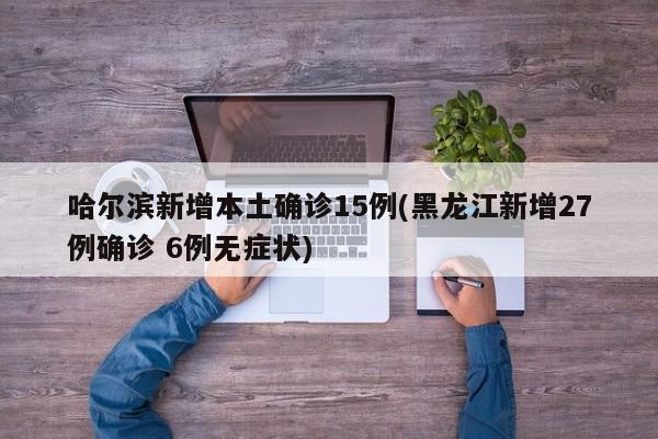 哈尔滨新增本土确诊15例(黑龙江新增27例确诊 6例无症状)