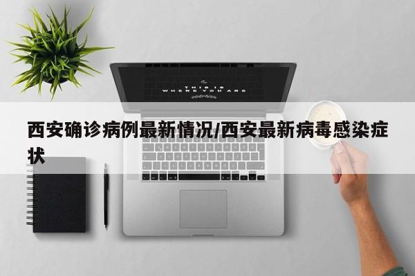 西安确诊病例最新情况/西安最新病毒感染症状