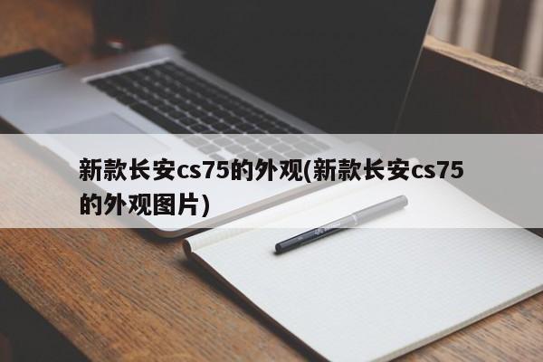 新款长安cs75的外观(新款长安cs75的外观图片)