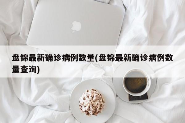 盘锦最新确诊病例数量(盘锦最新确诊病例数量查询)