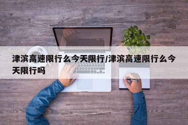 津滨高速限行么今天限行/津滨高速限行么今天限行吗