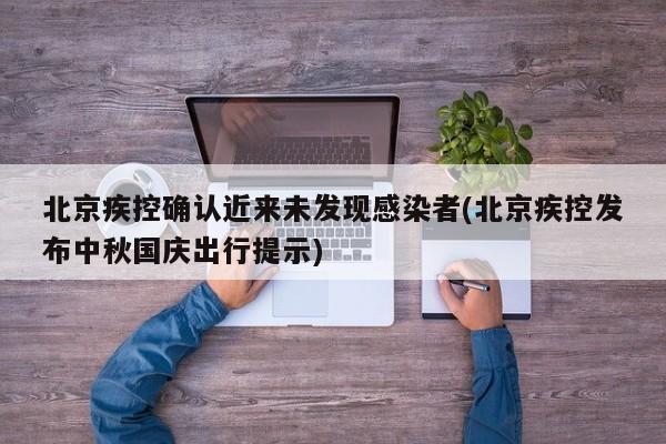 北京疾控确认近来未发现感染者(北京疾控发布中秋国庆出行提示)