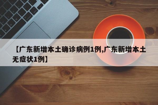 【广东新增本土确诊病例1例,广东新增本土无症状1例】