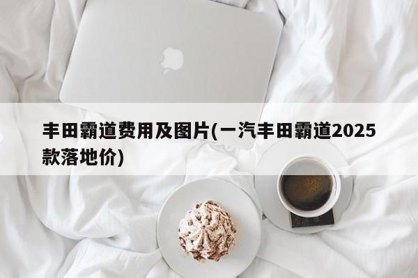 丰田霸道费用及图片(一汽丰田霸道2025款落地价)