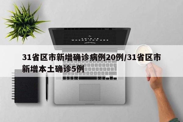 31省区市新增确诊病例20例/31省区市新增本土确诊5例