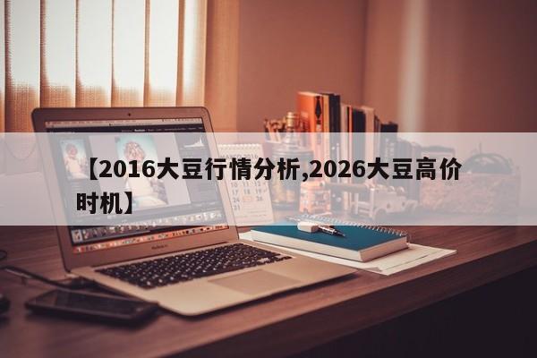 【2016大豆行情分析,2026大豆高价时机】