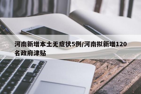 河南新增本土无症状5例/河南拟新增120名政府津贴