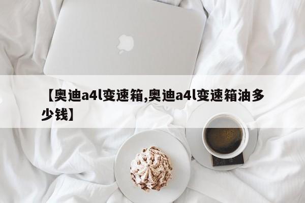 【奥迪a4l变速箱,奥迪a4l变速箱油多少钱】