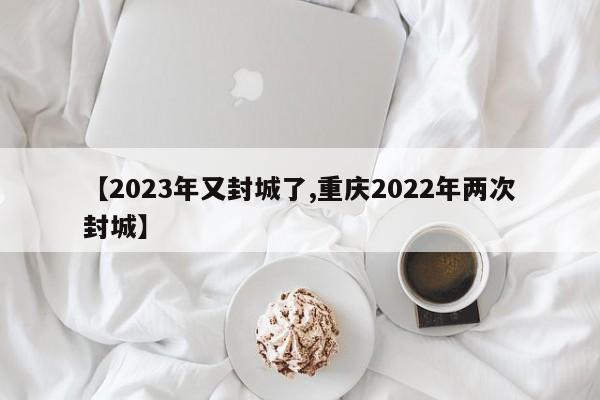 【2023年又封城了,重庆2022年两次封城】