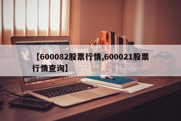 【600082股票行情,600021股票行情查询】