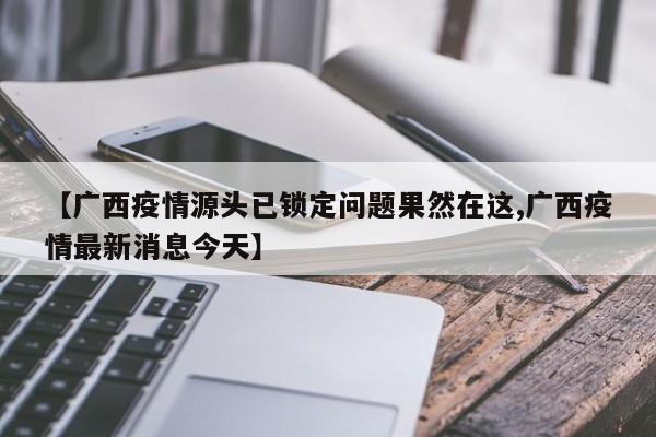 【广西疫情源头已锁定问题果然在这,广西疫情最新消息今天】
