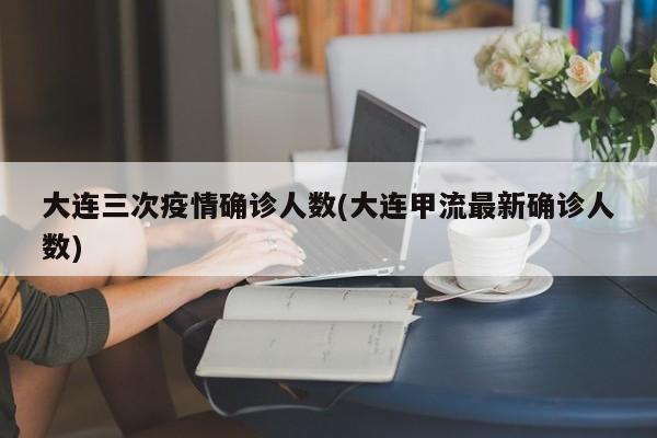大连三次疫情确诊人数(大连甲流最新确诊人数)