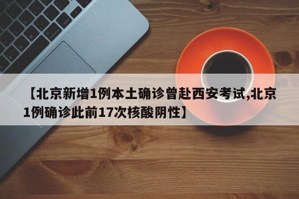 【北京新增1例本土确诊曾赴西安考试,北京1例确诊此前17次核酸阴性】