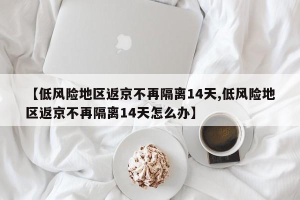 【低风险地区返京不再隔离14天,低风险地区返京不再隔离14天怎么办】