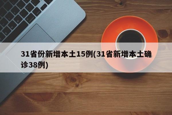 31省份新增本土15例(31省新增本土确诊38例)
