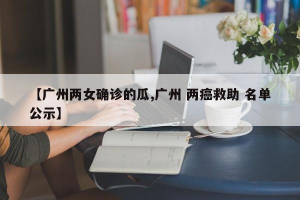 【广州两女确诊的瓜,广州 两癌救助 名单公示】
